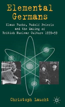 Elemental Germans Klaus Fuchs Rudolf Peierls and the Making of British Nuclear Culture 193959