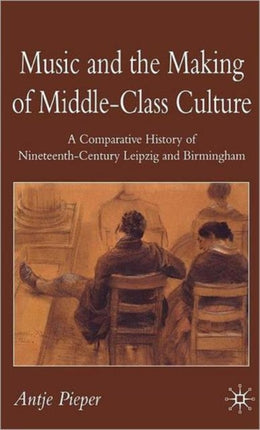 Music and the Making of MiddleClass Culture A Comparative History of Nineteenthcentury Leipzig and Birmingham