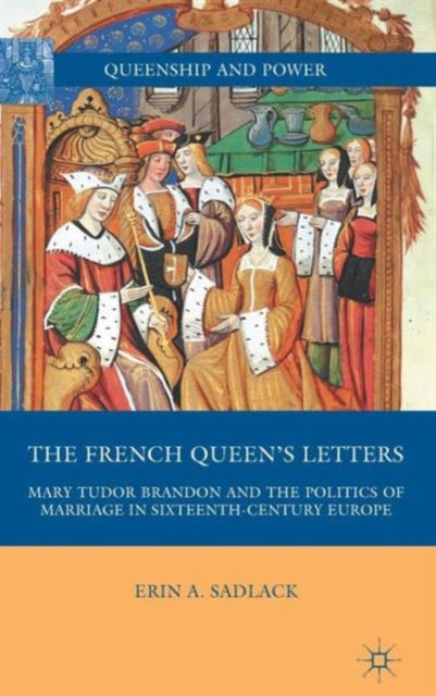 The French Queens Letters Mary Tudor Brandon and the Politics of Marriage in SixteenthCentury Europe Queenship and Power