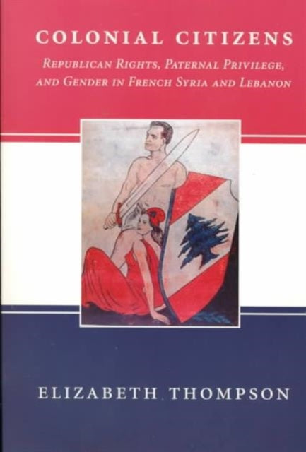 Colonial Citizens: Republican Rights, Paternal Privilege, and Gender in French Syria and Lebanon