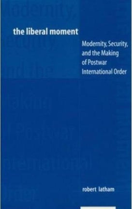 The Liberal Moment: Modernity, Security, and the Making of Postwar International Order