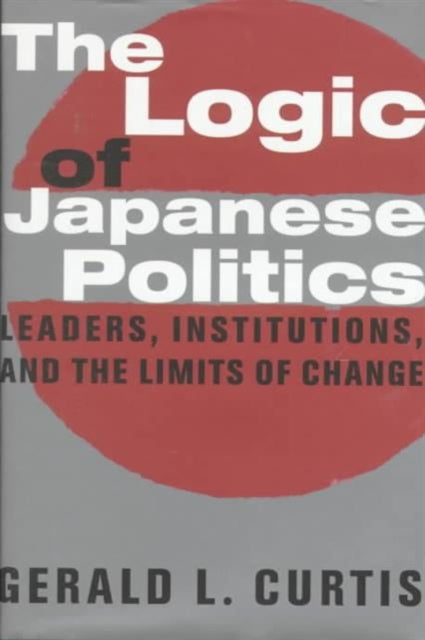 The Logic of Japanese Politics: Leaders, Institutions, and the Limits of Change