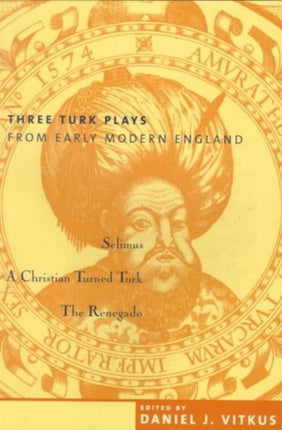 Three Turk Plays from Early Modern England: Selimus, Emperor of the Turks; A Christian Turned Turk; and The Renegado