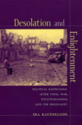 Desolation and Enlightenment: Political Knowledge After Total War, Totalitarianism, and the Holocaust