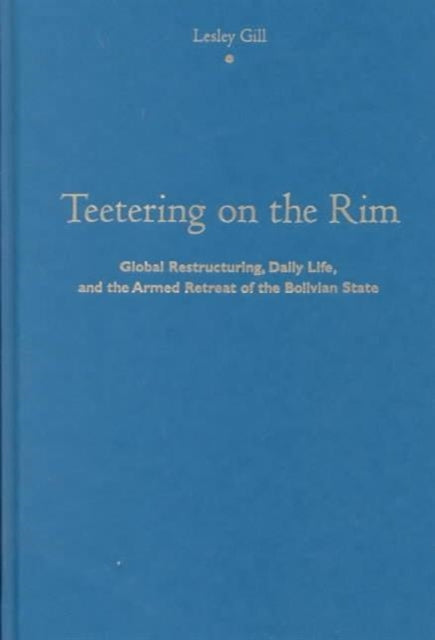 Teetering on the Rim: Global Restructuring, Daily Life, and the Armed Retreat of the Bolivian State