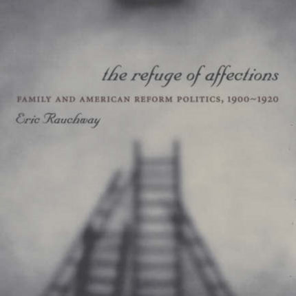 The Refuge of Affections: Family and American Reform Politics, 1900–1920