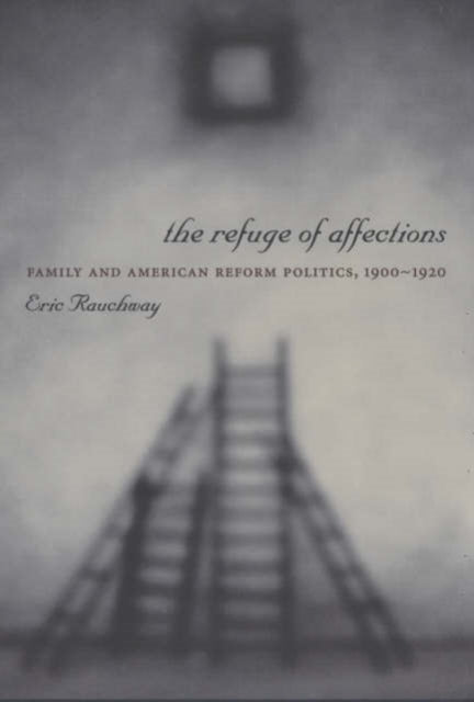 The Refuge of Affections: Family and American Reform Politics, 1900–1920