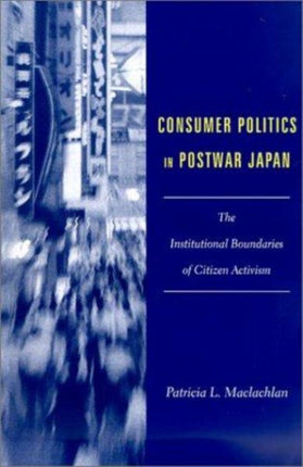 Consumer Politics in Postwar Japan: The Institutional Boundaries of Citizen Activism