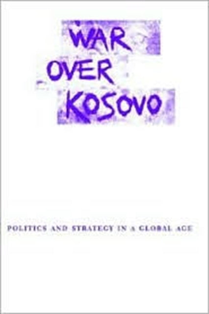 War Over Kosovo: Politics and Strategy in a Global Age