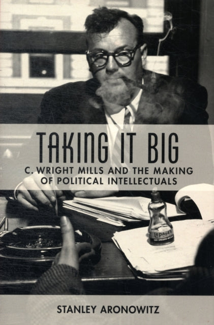 Taking It Big: C. Wright Mills and the Making of Political Intellectuals