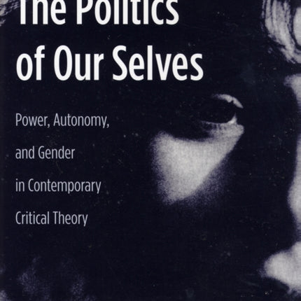 The Politics of Our Selves: Power, Autonomy, and Gender in Contemporary Critical Theory