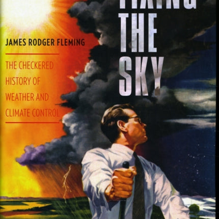 Fixing the Sky: The Checkered History of Weather and Climate Control