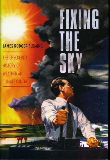 Fixing the Sky: The Checkered History of Weather and Climate Control