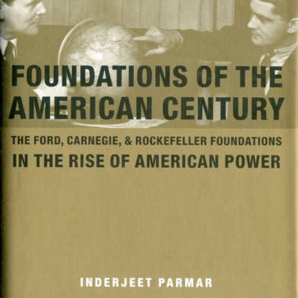 Foundations of the American Century: The Ford, Carnegie, and Rockefeller Foundations in the Rise of American Power