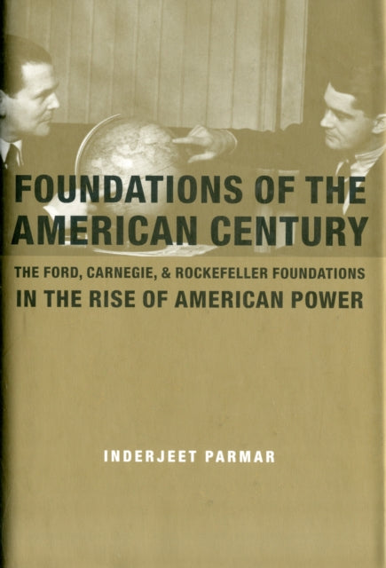 Foundations of the American Century: The Ford, Carnegie, and Rockefeller Foundations in the Rise of American Power