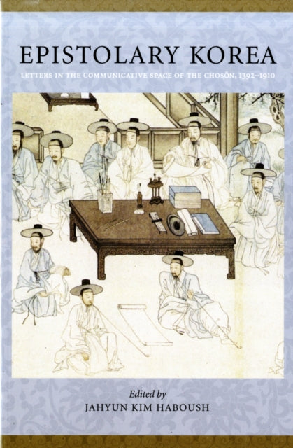 Epistolary Korea: Letters in the Communicative Space of the Chosôn, 1392-1910