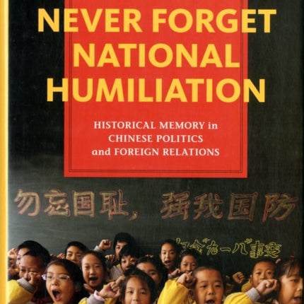 Never Forget National Humiliation: Historical Memory in Chinese Politics and Foreign Relations