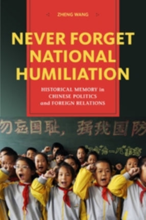 Never Forget National Humiliation: Historical Memory in Chinese Politics and Foreign Relations