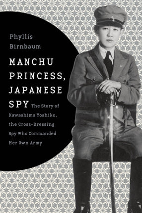 Manchu Princess, Japanese Spy: The Story of Kawashima Yoshiko, the Cross-Dressing Spy Who Commanded Her Own Army