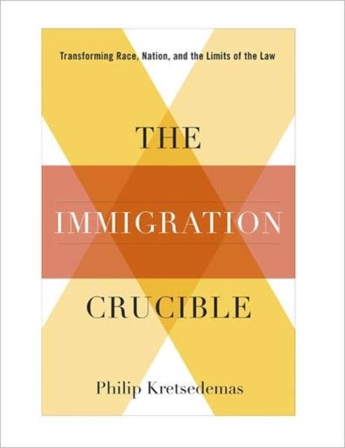 The Immigration Crucible: Transforming Race, Nation, and the Limits of the Law