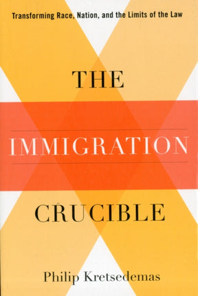 The Immigration Crucible: Transforming Race, Nation, and the Limits of the Law