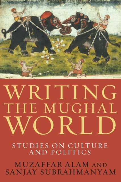 Writing the Mughal World: Studies on Culture and Politics