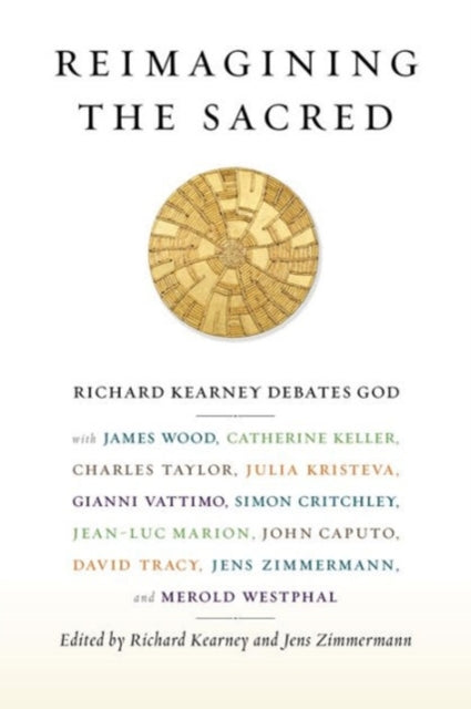 Reimagining the Sacred: Richard Kearney Debates God with James Wood, Catherine Keller, Charles Taylor, Julia Kristeva, Gianni Vattimo, Simon Critchley, Jean-Luc Marion, John Caputo, David Tracy, Jens Zimmermann, and Merold Westphal