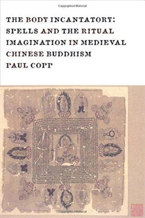 The Body Incantatory: Spells and the Ritual Imagination in Medieval Chinese Buddhism