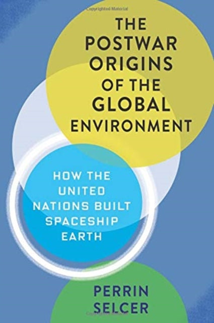 The Postwar Origins of the Global Environment: How the United Nations Built Spaceship Earth