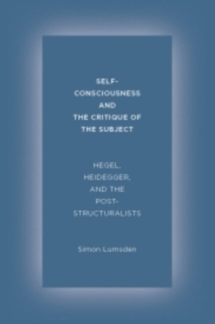 Self-Consciousness and the Critique of the Subject: Hegel, Heidegger, and the Poststructuralists