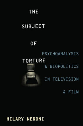 The Subject of Torture: Psychoanalysis and Biopolitics in Television and Film