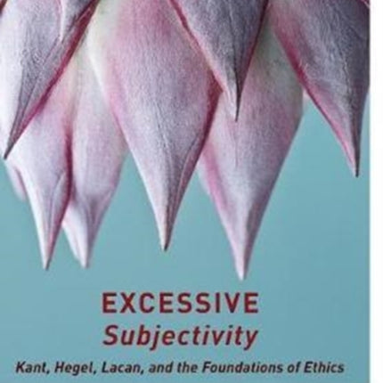 Excessive Subjectivity: Kant, Hegel, Lacan, and the Foundations of Ethics