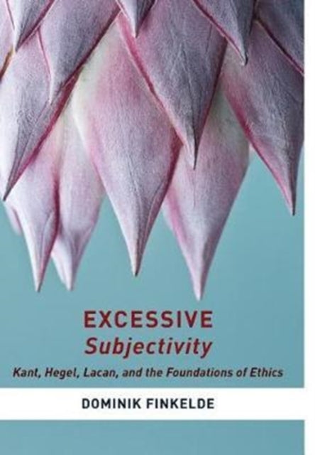 Excessive Subjectivity: Kant, Hegel, Lacan, and the Foundations of Ethics