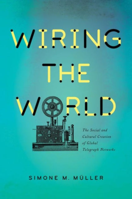 Wiring the World: The Social and Cultural Creation of Global Telegraph Networks