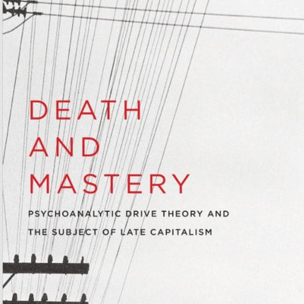 Death and Mastery: Psychoanalytic Drive Theory and the Subject of Late Capitalism