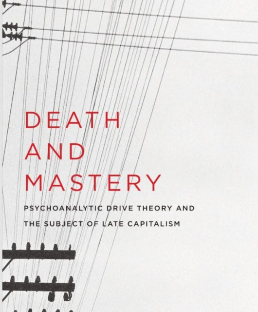 Death and Mastery: Psychoanalytic Drive Theory and the Subject of Late Capitalism