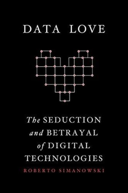 Data Love: The Seduction and Betrayal of Digital Technologies