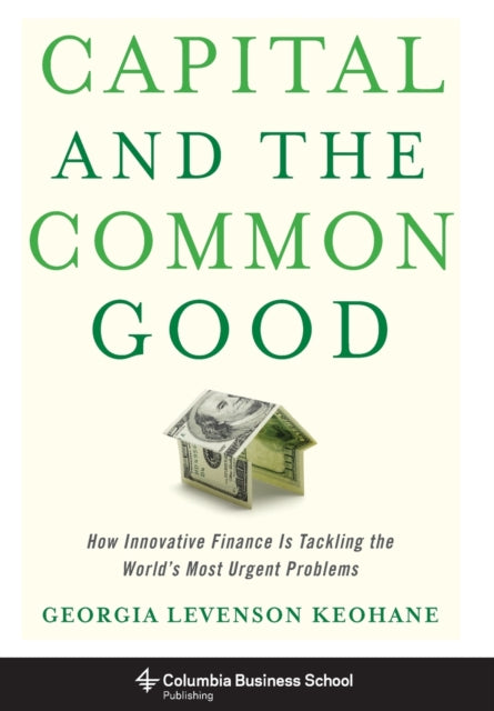 Capital and the Common Good: How Innovative Finance Is Tackling the World's Most Urgent Problems