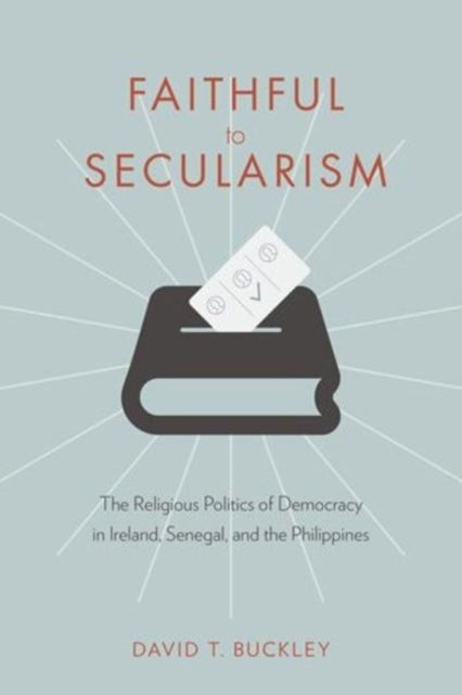 Faithful to Secularism: The Religious Politics of Democracy in Ireland, Senegal, and the Philippines