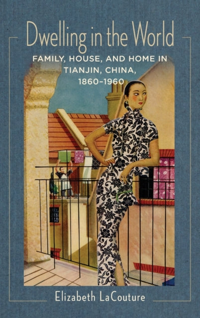 Dwelling in the World: Family, House, and Home in Tianjin, China, 1860–1960