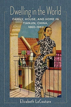 Dwelling in the World: Family, House, and Home in Tianjin, China, 1860–1960