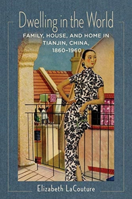 Dwelling in the World: Family, House, and Home in Tianjin, China, 1860–1960