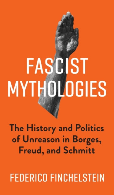 Fascist Mythologies: The History and Politics of Unreason in Borges, Freud, and Schmitt