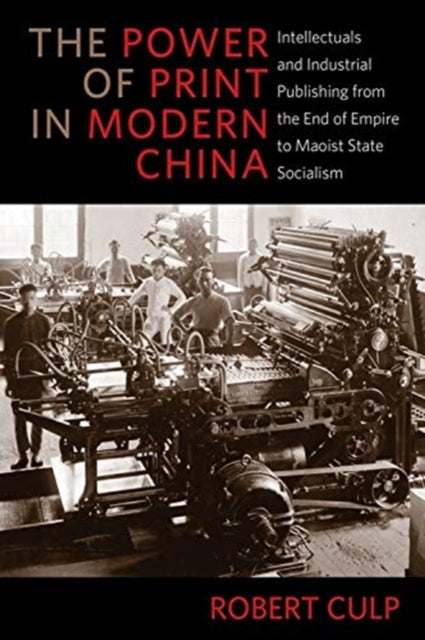 The Power of Print in Modern China: Intellectuals and Industrial Publishing from the End of Empire to Maoist State Socialism