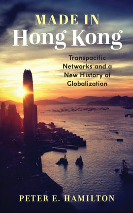 Made in Hong Kong: Transpacific Networks and a New History of Globalization