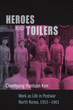 Heroes and Toilers: Work as Life in Postwar North Korea, 1953–1961