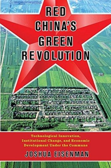 Red China's Green Revolution: Technological Innovation, Institutional Change, and Economic Development Under the Commune