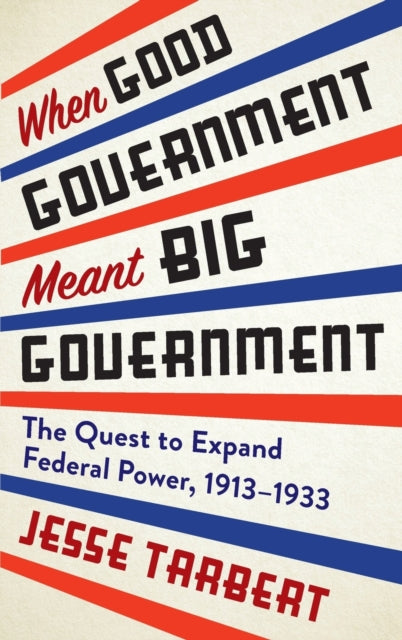 When Good Government Meant Big Government: The Quest to Expand Federal Power, 1913–1933