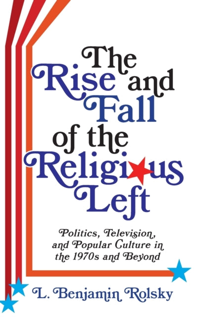 The Rise and Fall of the Religious Left: Politics, Television, and Popular Culture in the 1970s and Beyond