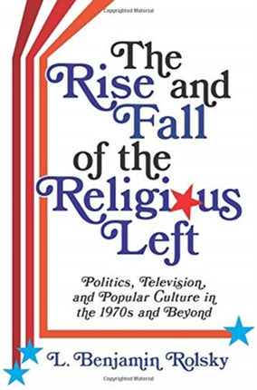 The Rise and Fall of the Religious Left: Politics, Television, and Popular Culture in the 1970s and Beyond